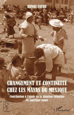 Changement et continuité chez les Mayas du Mexique : contribution à l'étude de la situation coloniale en Amérique latine ([Nouvelle éd.]) Henri Favre