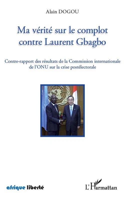 Ma vérité sur le complot contre Laurent Gbagbo : contre-rapport des résultats de la Commission internationale de l'ONU sur la crise postélectorale