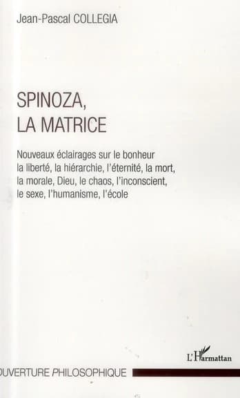 Spinoza, la matrice : nouveaux éclairages sur le bonheur, la liberté, la hiérarchie, l'éternité, la mort, la morale, Dieu, le chaos, l'inconscient, le sexe, l'humanisme, l'école