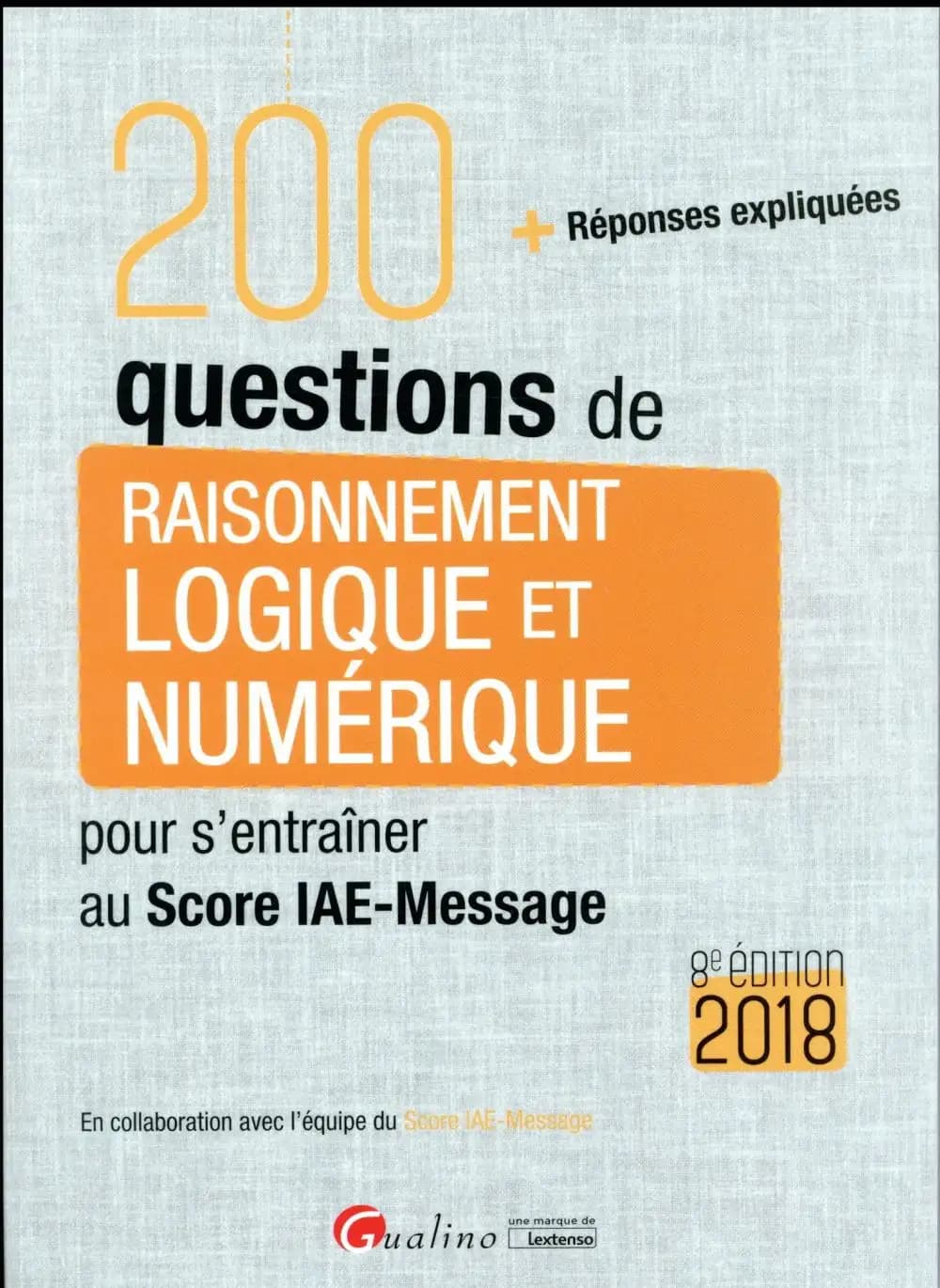 200 questions de raisonnement logique et numérique pour s'entraîner au Score IAE-Message : + réponses expliquées (8e éd., 2018) en collaboration avec l'équipe du Score IAE-Message ; [rédigé par Grégory Vermeersch]