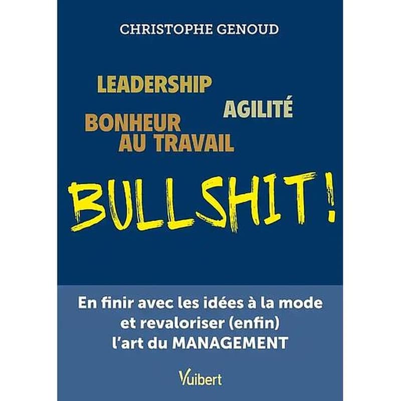 Leadership, agilité, bonheur au travail, bullshit ! : en finir avec les idées à la mode et revaloriser enfin l'art du management