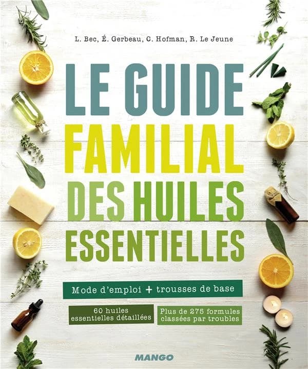 Le guide familial des huiles essentielles : mode d'emploi + trousses de base : 60 huiles essentielles détaillées : plus de 275 formules classées par troubles