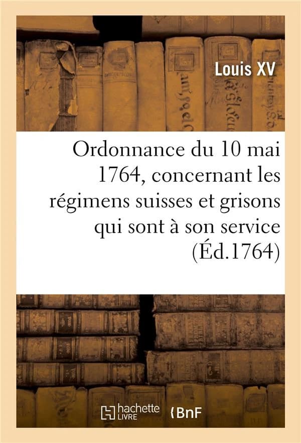 Ordonnance du roi du 10 mai 1764, concernant les régimens suisses et grisons qui sont à son service