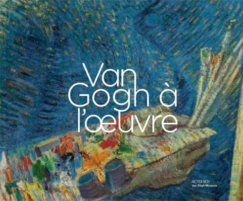 Van Gogh à l'oeuvre : [exposition, Amsterdam, Van Gogh museum, 1er mai 2013-12 janvier 2014]