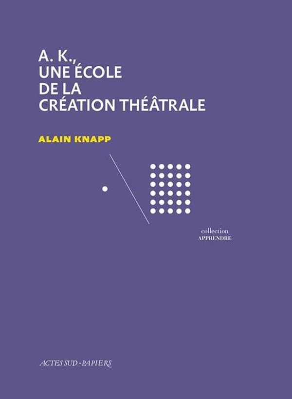A. K., une école de la création théâtrale (2e éd.) Alain Knapp