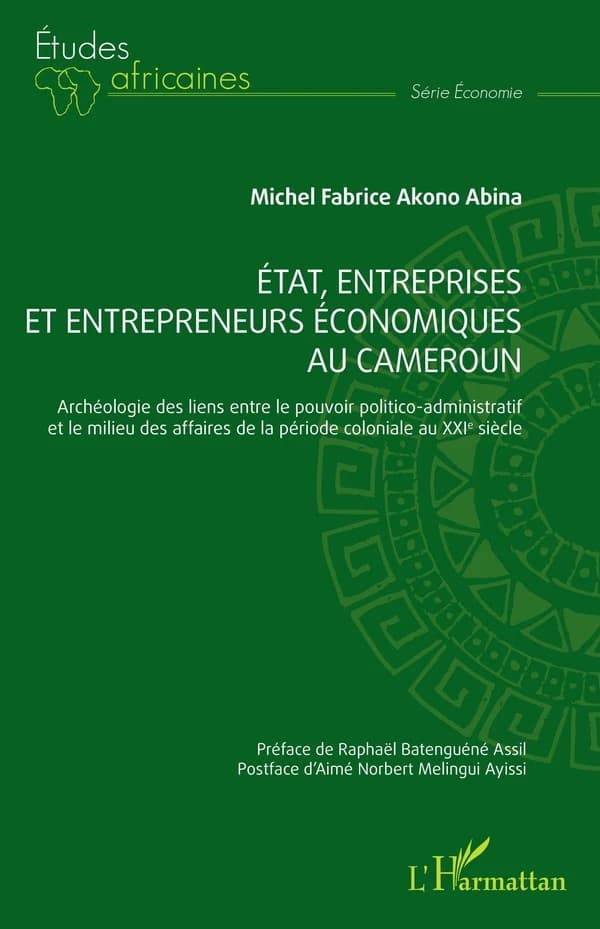 État, entreprises et entrepreneurs économiques au Cameroun : archéologie des liens entre le pouvoir politico-administratif et le milieu des affaires de la période coloniale au XXIe siècle