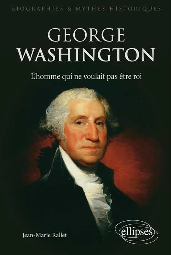 George Washington : l'homme qui ne voulait pas être roi