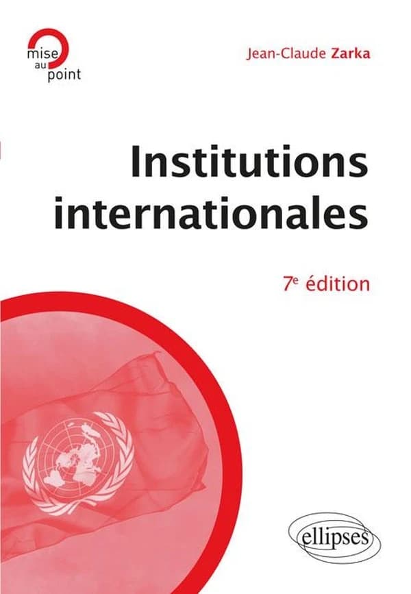 Institutions internationales (7e éd. mise à jour et enrichie) Jean-Claude Zarka,...