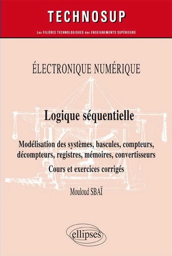 Logique séquentielle : modélisation des systèmes, bascules, compteurs, décompteurs, registres, mémoires, convertisseurs : cours et exercices corrigés