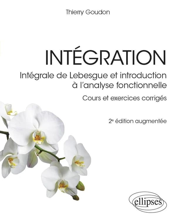 Intégration : intégrale de Lebesgue et introduction à l'analyse fonctionnelle : cours et exercices corrigés (2e éd. augmentée) Thierry Goudon
