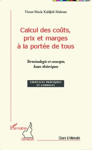 Calcul des coûts, prix et marges à la portée de tous : terminologie et concepts, bases théoriques : exercices pratiques et corrigés