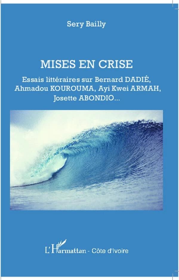 Mises en crise : essais littéraires sur Bernard Dadié, Ahmadou Kourouma, Ayi Kwei Armah, Josette Abondio