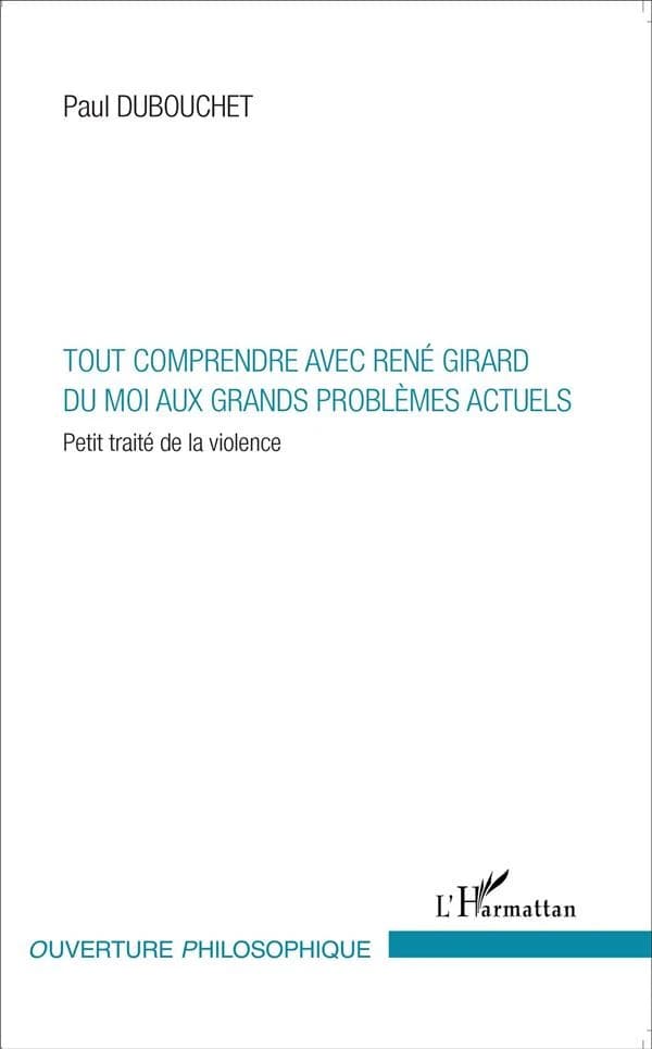Tout comprendre avec René Girard du moi aux grands problèmes actuels : petit traité de la violence