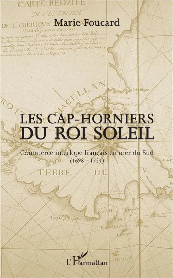 Les cap-horniers du Roi-Soleil : commerce interlope français en mer du Sud, 1698-1724 (Nouvelle éd.) Marie Foucard