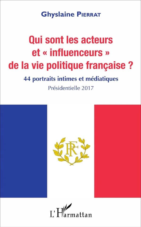 Qui sont les acteurs et influenceurs de la vie politique française ? : 44 portraits intimes et médiatiques : présidentielle 2017