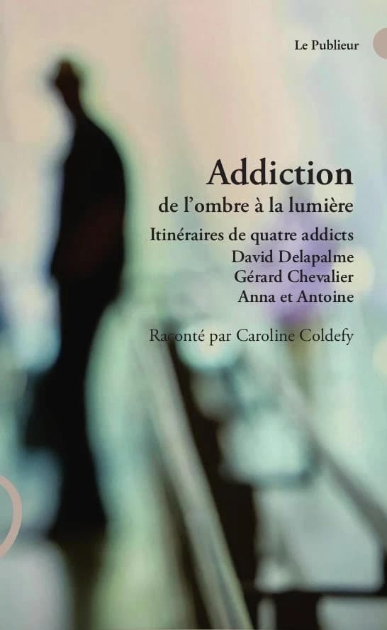 Addiction : de l'ombre à la lumière, itinéraire de quatre addicts: David Delapalme, Gérard Chevalier, Anna et Antoine