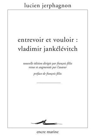 Entrevoir et vouloir : Vladimir Jankélévitch (Nouvelle éd. revue et augmentée) Lucien Jerphagnon ; préface de François Félix,...