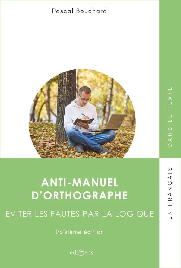 Anti-manuel d'orthographe : éviter les fautes par la logique (3e éd. augmentée) Pascal Bouchard