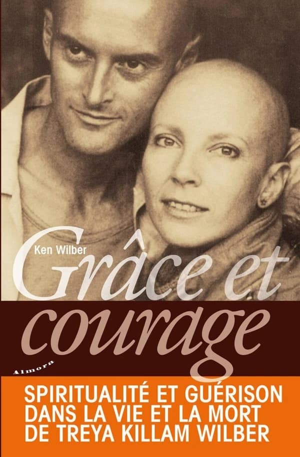 Grâce et courage : spiritualité et guérison dans la vie et la mort de Treya Killam Wilber ([Nouvelle éd.]) Ken Wilber ; traduit de l'anglais (États-Unis) par Kevin Dancelme