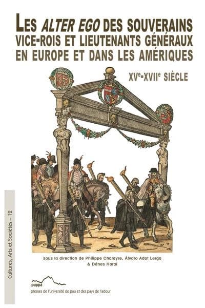 Les alter ego des souverains : vice-rois et lieutenants généraux en Europe et dans les Amériques, XVe-XVIIe siècle