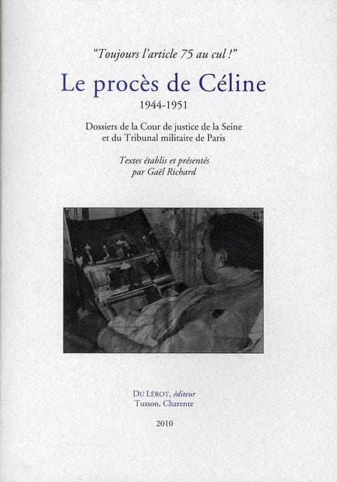 Le procès de Céline : 1944-1951 : "toujours l'article 75 au cul !" : dossiers de la Cour de justice de la Seine et du Tribunal militaire de Paris
