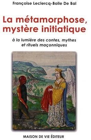 La métamorphose, mystère initiatique : à la lumière des contes, mythes et rituels maçonniques