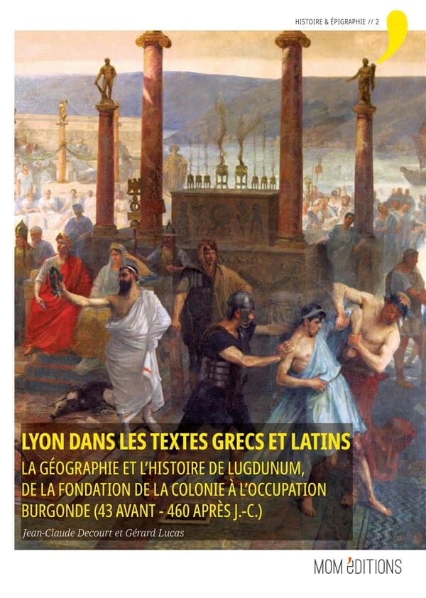 Lyon dans les textes grecs et latins : la géographie et l'histoire de Lugdunum, de la fondation de la colonie à l'occupation burgonde, 43 avant-460 après J.-C. (Nouvelle éd. augmentée) [recueil publié par] Jean-Claude Decourt et Gérard Lucas