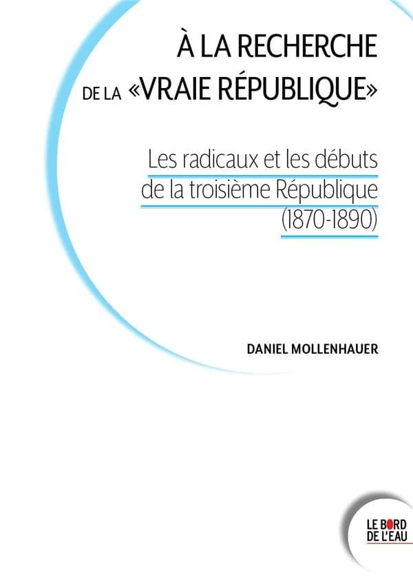 À la recherche de la vraie république : les radicaux et les débuts de la Troisième République, 1870-1890