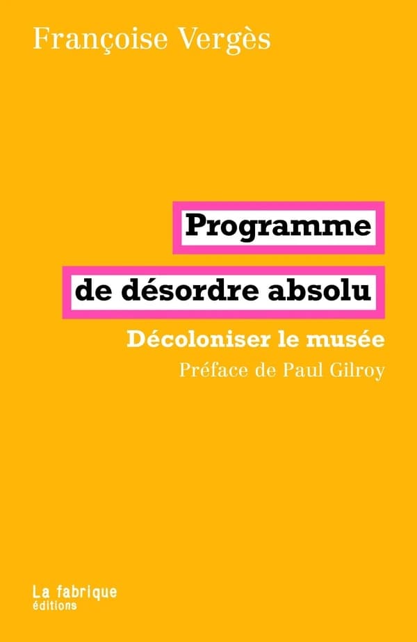 Programme de désordre absolu : décoloniser le musée ([Nouvelle éd.]) Françoise Vergès ; préface de Paul Gilroy
