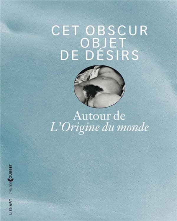 Cet obscur objet de désirs : autour de "L'origine du monde" : [exposition, Ornans, Musée Gustave Courbet, 7 juin-1er septembre 2014]