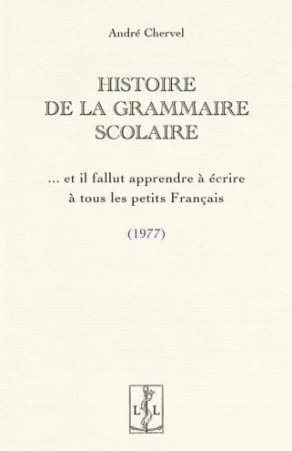 Histoire de la grammaire scolaire : et il fallut apprendre à écrire à tous les petits Français : 1977 (Rééd. en fac-similé) André Chervel