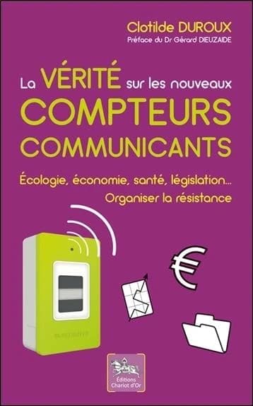 La vérité sur les nouveaux compteurs communicants : écologie, économie, santé, législation : organiser la résistance