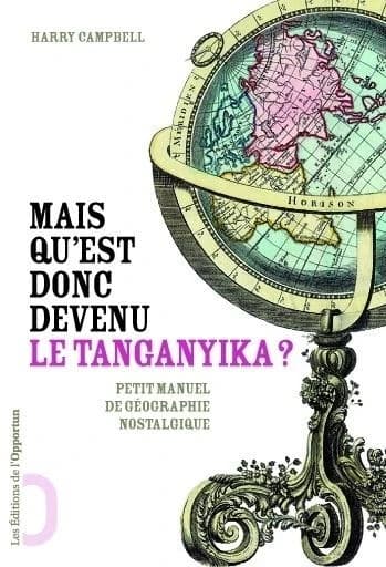 Mais qu'est donc devenu le Tanganyika ? : les noms de lieux abandonnés par l'histoire