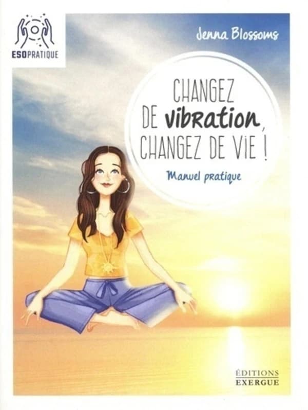 Changez de vibration changez de vie ! : manuel pratique pour manifester vos désirs les plus profonds