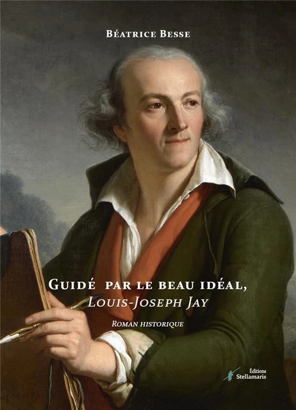 Guidé par le beau idéal : Louis-Joseph Jay : roman historique
