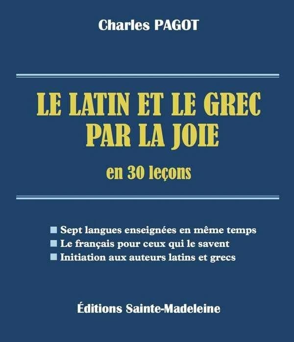 Le latin et le grec par la joie en 30 leçons : sept langues enseignées en même temps, le français pour ceux qui le savent, initiation aux auteurs latins et grecs ([Reproduction en fac-similé]) Charles Pagot