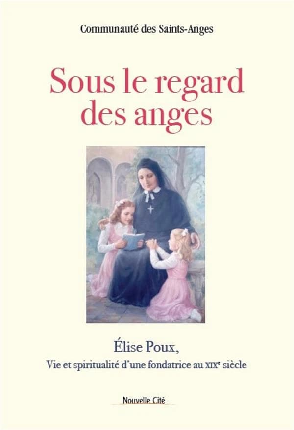 Sous le regard des anges : Élise Poux : vie et spiritualité d'une fondatrice au XIXe siècle