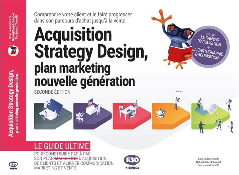 Acquisition strategy design, plan marketing nouvelle génération : comprendre votre client et le faire progresser dans son parcours d'achat jusqu'à la vente (2e éd.) sous la direction de Gabriel Dabi-Schwebel ; rédaction, Raphaël Théron ; avec la collabora