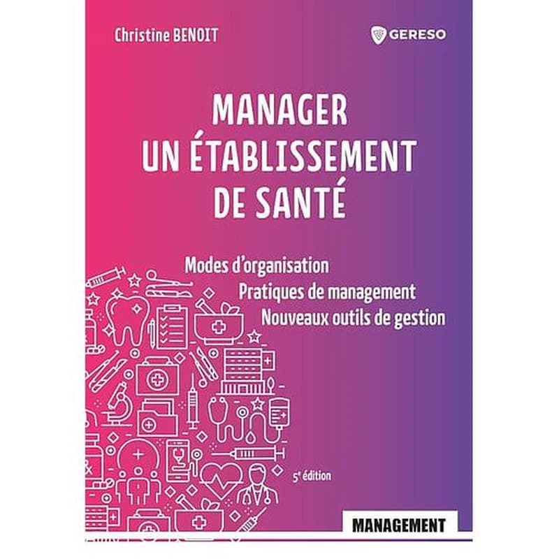 Manager un établissement de santé : modes d'organisation, pratiques de management, nouveaux outils de gestion (5e éd.) Christine Benoit