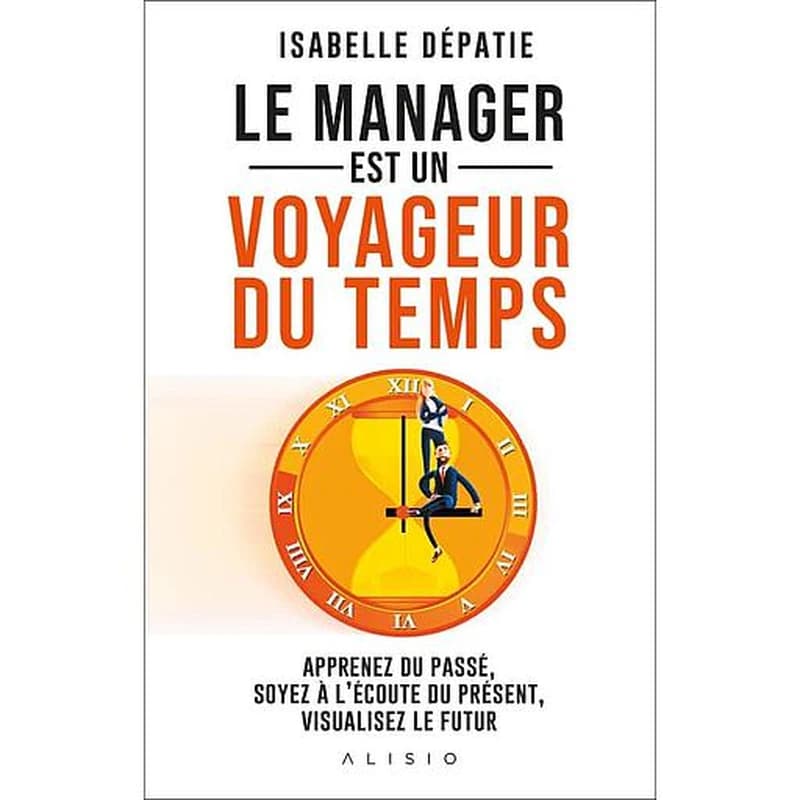 Le manager est un voyageur du temps : apprenez du passé, soyez à l'écoute du présent et visualisez le futur : à tous les managers passionnés qui ont envie de stimuler l'engagement de leur équipe et aller au-delà de la normalité