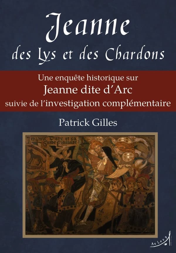 Jeanne des lys et des chardons : une enquête historique sur Jeanne dite d'Arc suivie de l'investigation complémentaire (Nouvelle éd.) Patrick Gilles