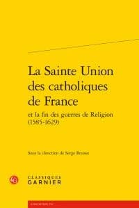 La Sainte Union des catholiques de France et la fin des guerres de religion, 1585-1629