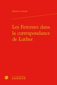 Les femmes dans la correspondance de Luther (Éd. de 1998 revue avec un avant-propos et une bibliographie mise à jour) Matthieu Arnold