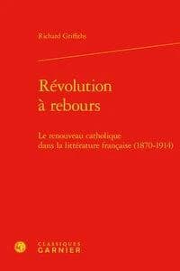 Révolution à rebours : le renouveau catholique dans la littérature française (1870-1914) (Nouvelle éd. revue et mise à jour) Richard Griffiths