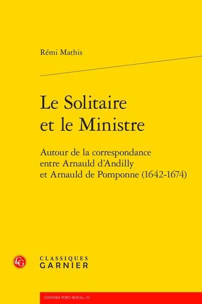 Le solitaire et le ministre : autour de la correspondance entre Arnauld d'Andilly et Arnauld de Pomponne, 1642-1674 (2e éd.) [éditée et présentée par] Rémi Mathis ; préface d'Olivier Poncet