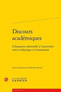 Discours académiques : l'éloquence solennelle à l'université entre scolastique et humanisme : [actes du Colloque Le discours académique en Europe, de la scolastique à l'humanisme, organisé du 10 au 11 mars 2017 à Paris]
