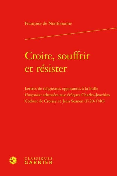 Croire, souffrir et résister : lettres de religieuses opposantes à la bulle "Unigenitus" adressées aux évêques Charles-Joachim Colbert de Croissy et Jean Soanen : 1720-1740