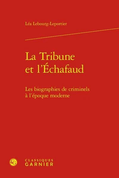 Tribune et L'Echafaud : Les Biographies de Criminels a l'epoque Moderne