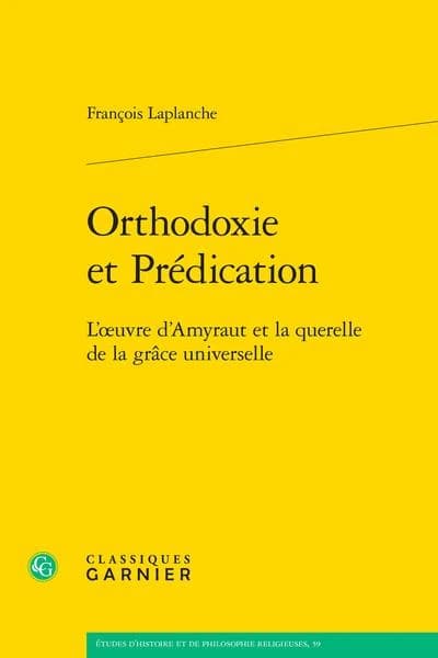 Orthodoxie et prédication : l'oeuvre d'Amyraut et la querelle de la grâce universelle ([Reproduction en fac-similé]) François Laplanche