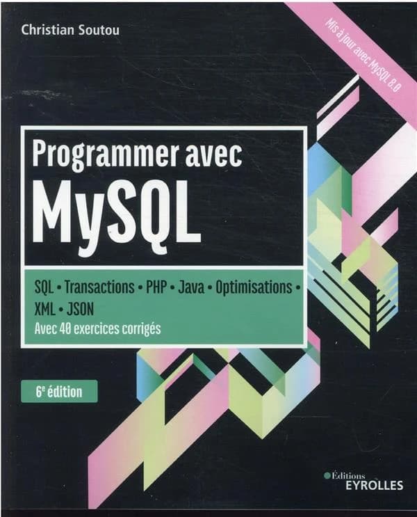 Programmer avec MySQL : SQL, transactions, PHP, Java, optimisations, XML, JSON : avec 40 exercices corrigés (6e éd.) Christian Soutou